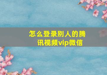 怎么登录别人的腾讯视频vip微信