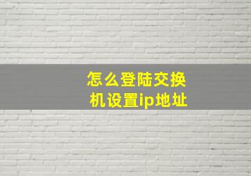 怎么登陆交换机设置ip地址