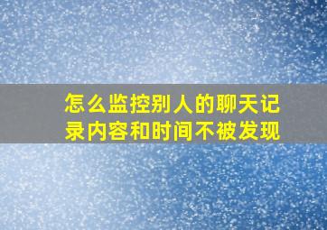 怎么监控别人的聊天记录内容和时间不被发现