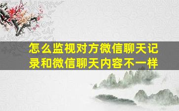 怎么监视对方微信聊天记录和微信聊天内容不一样