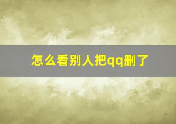 怎么看别人把qq删了