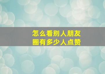 怎么看别人朋友圈有多少人点赞