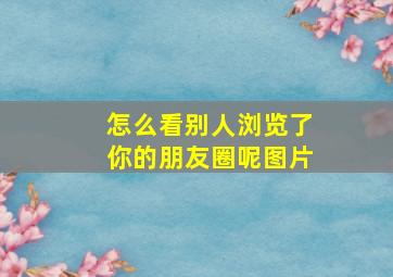 怎么看别人浏览了你的朋友圈呢图片