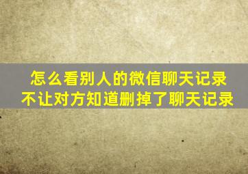 怎么看别人的微信聊天记录不让对方知道删掉了聊天记录