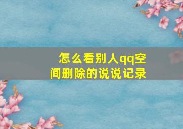 怎么看别人qq空间删除的说说记录