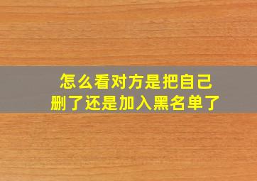 怎么看对方是把自己删了还是加入黑名单了