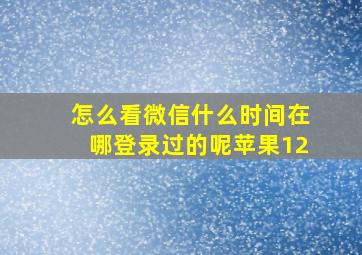 怎么看微信什么时间在哪登录过的呢苹果12