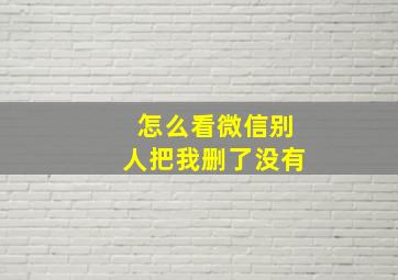 怎么看微信别人把我删了没有