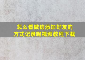 怎么看微信添加好友的方式记录呢视频教程下载