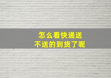 怎么看快递送不送的到货了呢