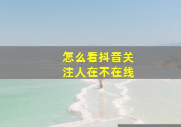 怎么看抖音关注人在不在线