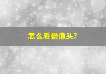 怎么看摄像头?