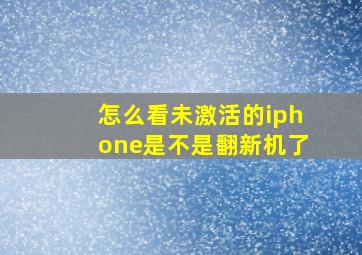 怎么看未激活的iphone是不是翻新机了