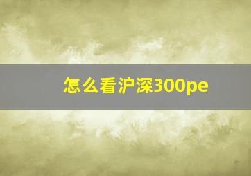 怎么看沪深300pe