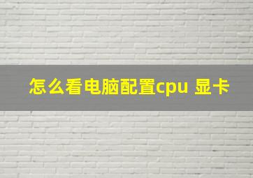 怎么看电脑配置cpu 显卡