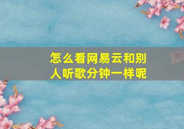 怎么看网易云和别人听歌分钟一样呢