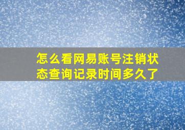 怎么看网易账号注销状态查询记录时间多久了