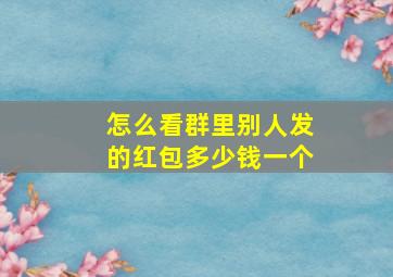 怎么看群里别人发的红包多少钱一个