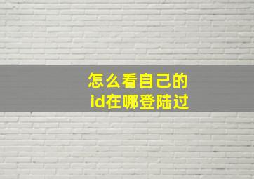 怎么看自己的id在哪登陆过