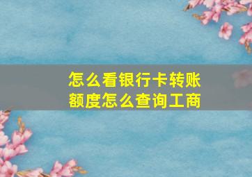 怎么看银行卡转账额度怎么查询工商