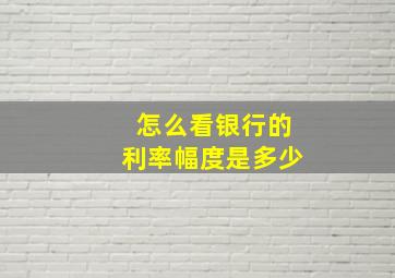 怎么看银行的利率幅度是多少