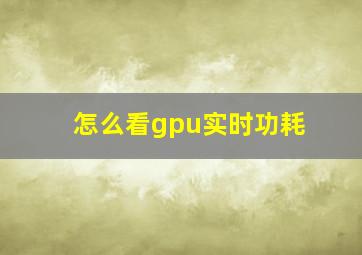 怎么看gpu实时功耗