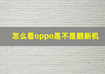 怎么看oppo是不是翻新机