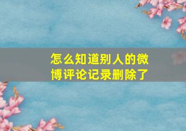 怎么知道别人的微博评论记录删除了