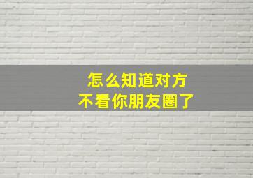 怎么知道对方不看你朋友圈了