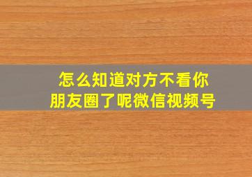 怎么知道对方不看你朋友圈了呢微信视频号