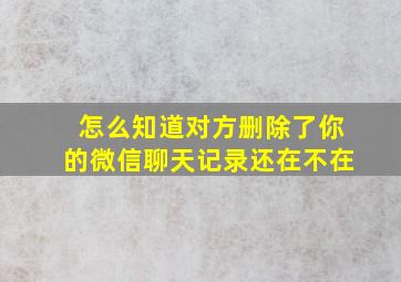 怎么知道对方删除了你的微信聊天记录还在不在