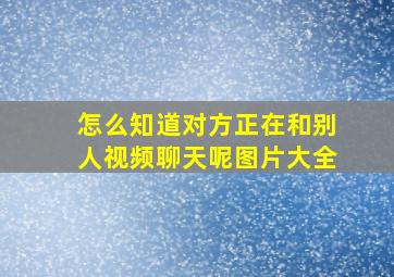 怎么知道对方正在和别人视频聊天呢图片大全