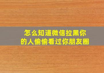 怎么知道微信拉黑你的人偷偷看过你朋友圈