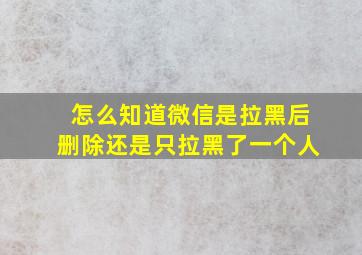 怎么知道微信是拉黑后删除还是只拉黑了一个人