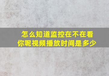 怎么知道监控在不在看你呢视频播放时间是多少