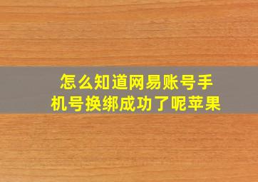 怎么知道网易账号手机号换绑成功了呢苹果