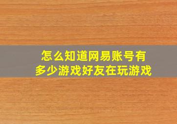 怎么知道网易账号有多少游戏好友在玩游戏