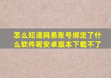 怎么知道网易账号绑定了什么软件呢安卓版本下载不了