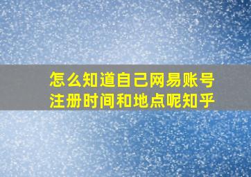 怎么知道自己网易账号注册时间和地点呢知乎