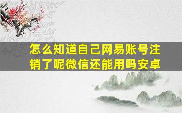 怎么知道自己网易账号注销了呢微信还能用吗安卓