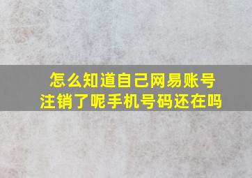 怎么知道自己网易账号注销了呢手机号码还在吗