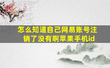 怎么知道自己网易账号注销了没有啊苹果手机id