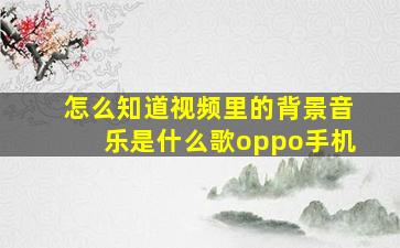 怎么知道视频里的背景音乐是什么歌oppo手机