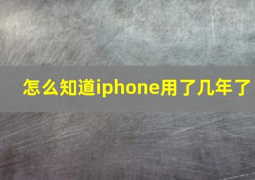 怎么知道iphone用了几年了