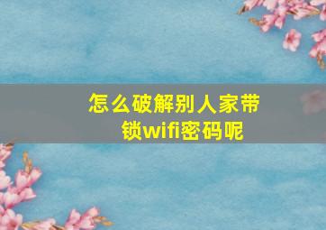 怎么破解别人家带锁wifi密码呢