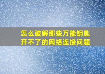 怎么破解那些万能钥匙开不了的网络连接问题