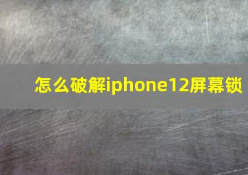 怎么破解iphone12屏幕锁