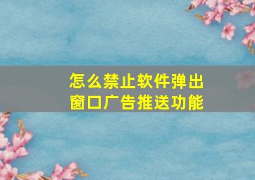 怎么禁止软件弹出窗口广告推送功能