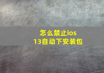 怎么禁止ios13自动下安装包