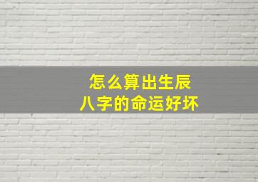 怎么算出生辰八字的命运好坏